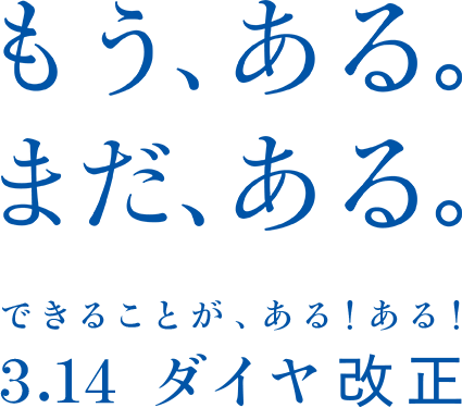 もう、ある。まだ、ある。できることが、ある！ある！3.14 ダイヤ改正